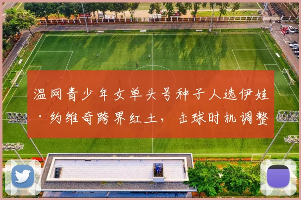 温网青少年女单头号种子人选伊娃·约维奇跨界红土，击球时机调整与滑步适应性分析