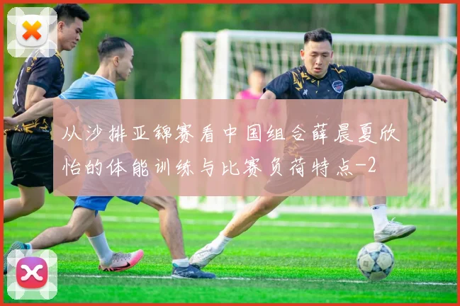 从沙排亚锦赛看中国组合薛晨夏欣怡的体能训练与比赛负荷特点