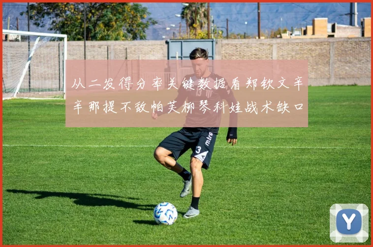 从二发得分率关键数据看郑钦文辛辛那提不敌帕芙柳琴科娃战术缺口