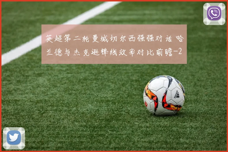 英超第二轮曼城切尔西强强对话 哈兰德与杰克逊锋线效率对比前瞻