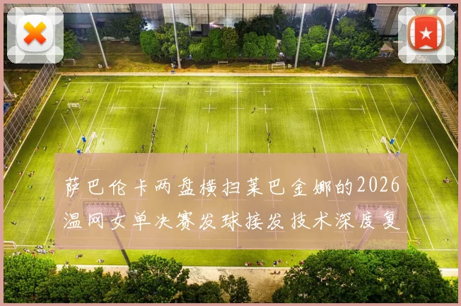 萨巴伦卡两盘横扫莱巴金娜的2026温网女单决赛发球接发技术深度复盘
