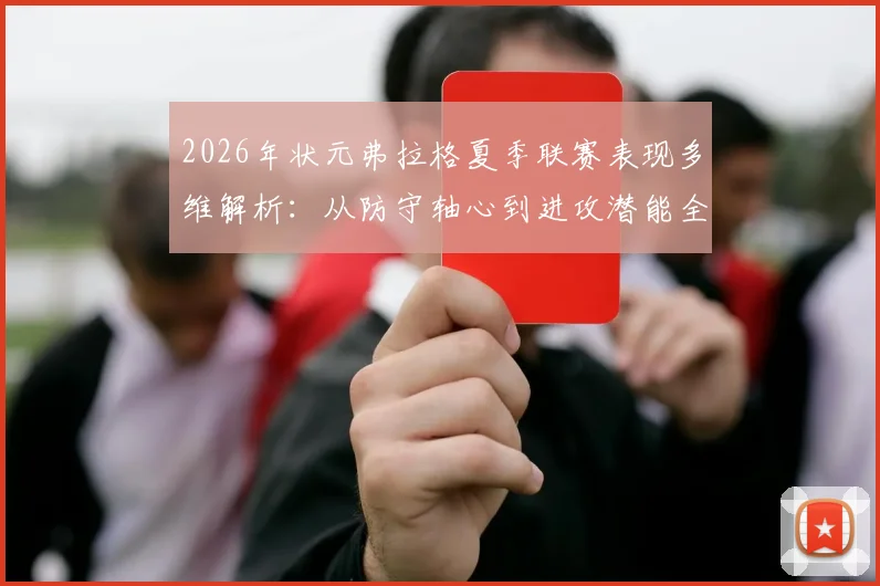 2026年状元弗拉格夏季联赛表现多维解析：从防守轴心到进攻潜能全面评估
