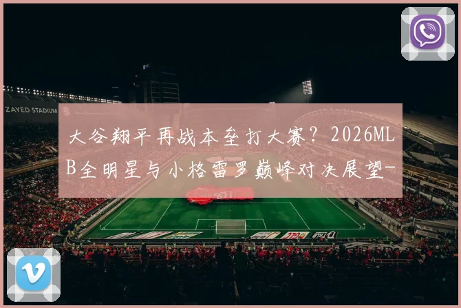 大谷翔平再战本垒打大赛？2026MLB全明星与小格雷罗巅峰对决展望