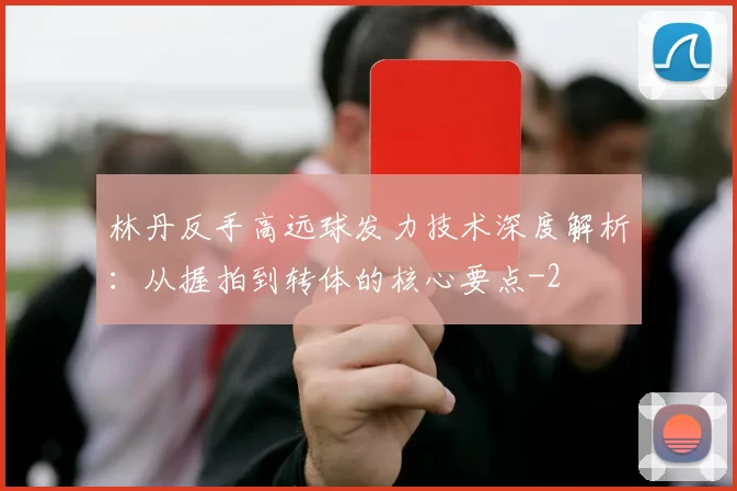 林丹反手高远球发力技术深度解析：从握拍到转体的核心要点