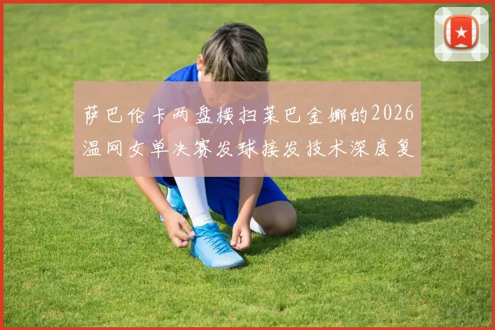 萨巴伦卡两盘横扫莱巴金娜的2026温网女单决赛发球接发技术深度复盘