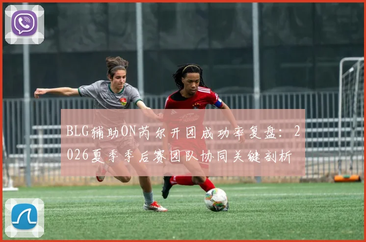BLG辅助ON芮尔开团成功率复盘：2026夏季季后赛团队协同关键剖析