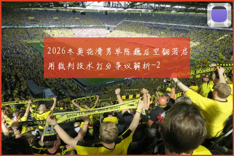 2026冬奥花滑男单陈巍后空翻若启用裁判技术打分争议解析