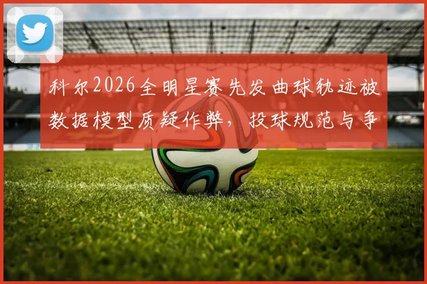 科尔2026全明星赛先发曲球轨迹被数据模型质疑作弊，投球规范与争议趋势解读