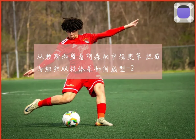 从赖斯加盟看阿森纳中场变革 拦截与组织双核体系如何成型