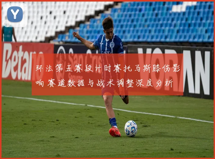 环法第五赛段计时赛托马斯膝伤影响 赛道数据与战术调整深度分析