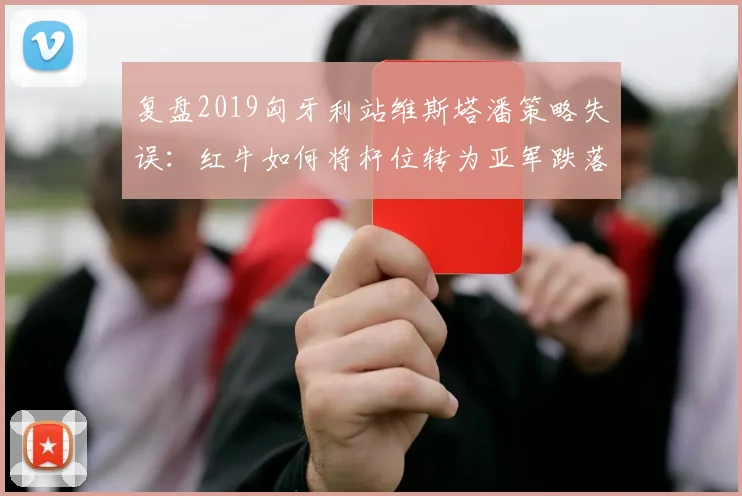 复盘2019匈牙利站维斯塔潘策略失误：红牛如何将杆位转为亚军跌落
