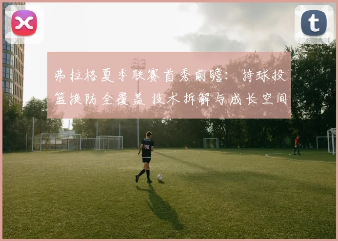 弗拉格夏季联赛首秀前瞻：持球投篮换防全覆盖 技术拆解与成长空间分析