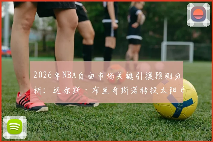2026年NBA自由市场关键引援预测分析：迈尔斯·布里奇斯若转投太阳队将如何重塑锋线深度