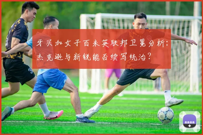 牙买加女子百米英联邦卫冕分析：杰克逊与新锐能否续写统治？