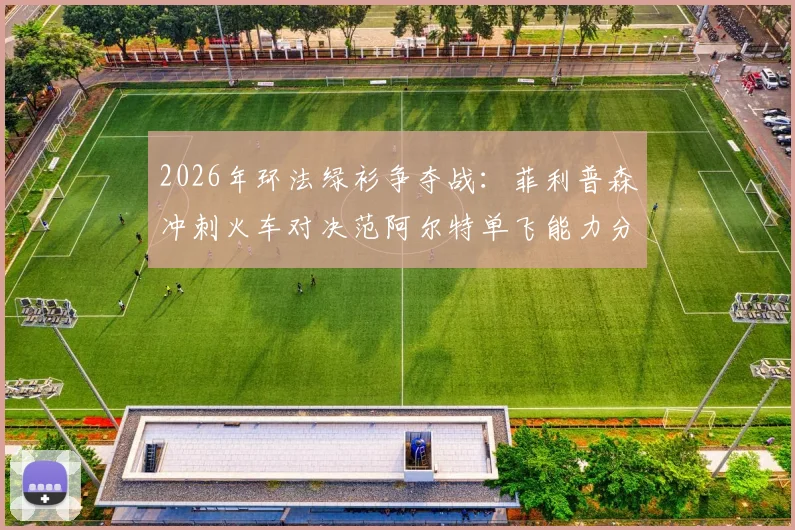 2026年环法绿衫争夺战：菲利普森冲刺火车对决范阿尔特单飞能力分析