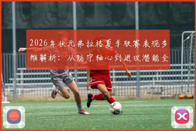 2026年状元弗拉格夏季联赛表现多维解析：从防守轴心到进攻潜能全面评估