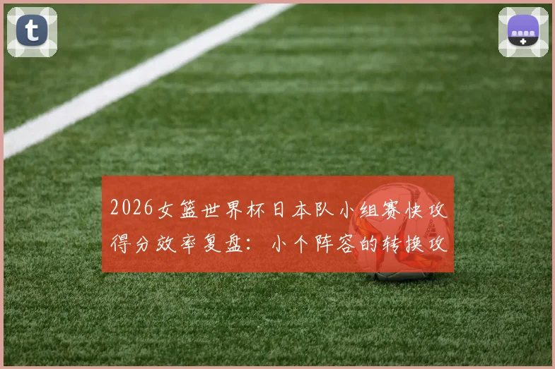 2026女篮世界杯日本队小组赛快攻得分效率复盘:小个阵容的转换攻防逻辑