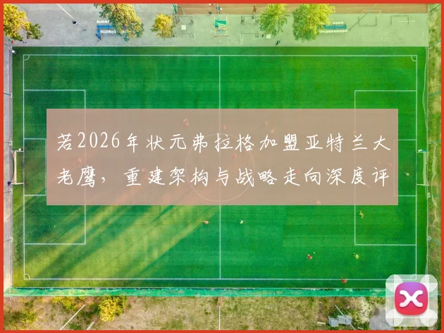 若2026年状元弗拉格加盟亚特兰大老鹰，重建架构与战略走向深度评估