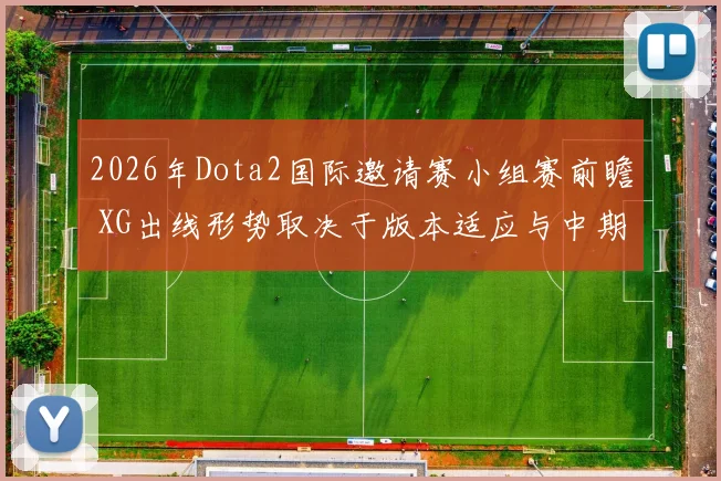 2026年Dota2国际邀请赛小组赛前瞻 XG出线形势取决于版本适应与中期决策