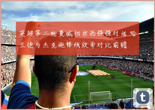英超第二轮曼城切尔西强强对话 哈兰德与杰克逊锋线效率对比前瞻