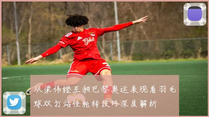 从梁伟铿王昶巴黎奥运表现看羽毛球双打站位轮转技巧深度解析