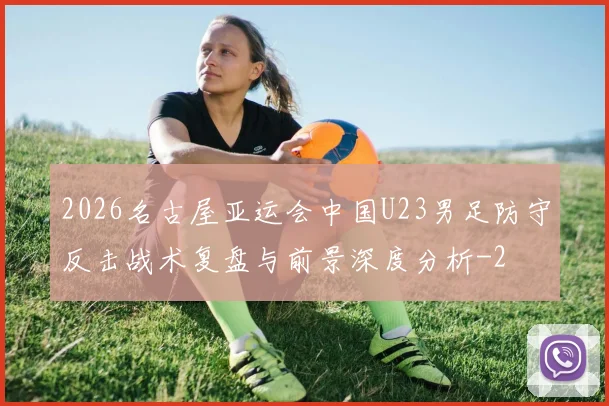 2026名古屋亚运会中国U23男足防守反击战术复盘与前景深度分析