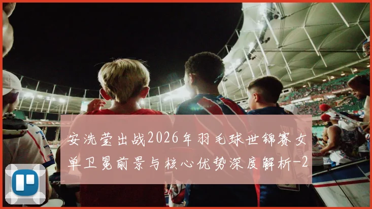 安洗莹出战2026年羽毛球世锦赛女单卫冕前景与核心优势深度解析