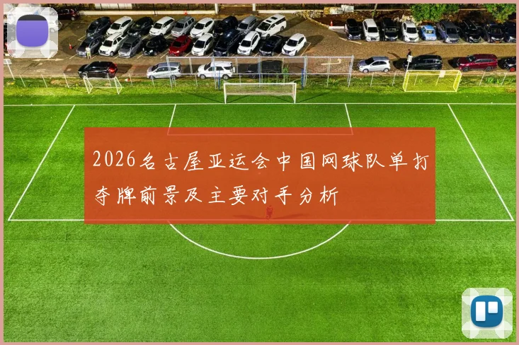 2026名古屋亚运会中国网球队单打夺牌前景及主要对手分析
