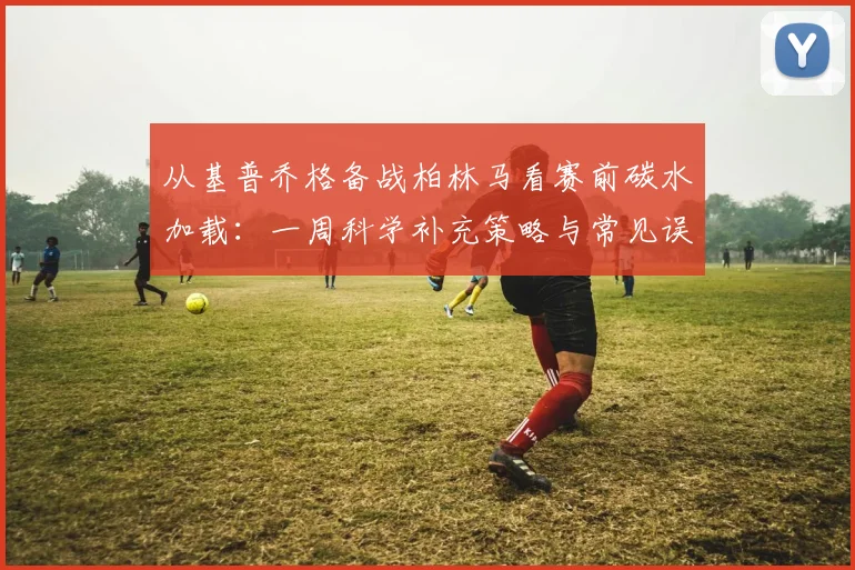 从基普乔格备战柏林马看赛前碳水加载:一周科学补充策略与常见误区