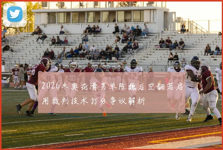 2026冬奥花滑男单陈巍后空翻若启用裁判技术打分争议解析