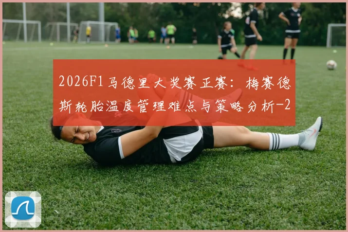 2026F1马德里大奖赛正赛:梅赛德斯轮胎温度管理难点与策略分析