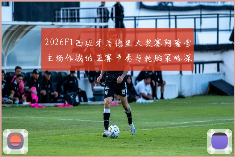 2026F1西班牙马德里大奖赛阿隆索主场作战的正赛节奏与轮胎策略深度分析