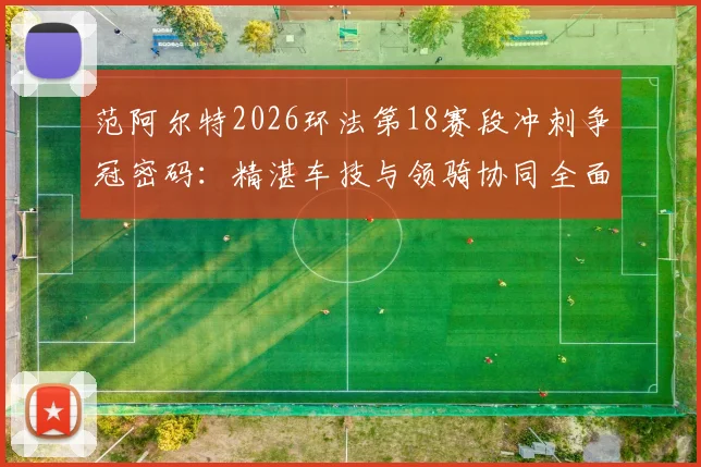 范阿尔特2026环法第18赛段冲刺争冠密码：精湛车技与领骑协同全面解析