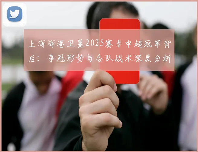 上海海港卫冕2025赛季中超冠军背后：争冠形势与各队战术深度分析