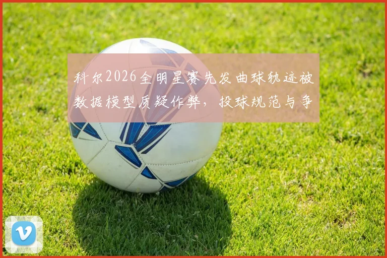 科尔2026全明星赛先发曲球轨迹被数据模型质疑作弊，投球规范与争议趋势解读