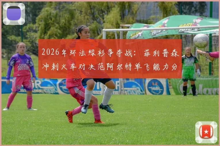 2026年环法绿衫争夺战：菲利普森冲刺火车对决范阿尔特单飞能力分析