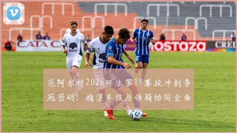 范阿尔特2026环法第18赛段冲刺争冠密码：精湛车技与领骑协同全面解析