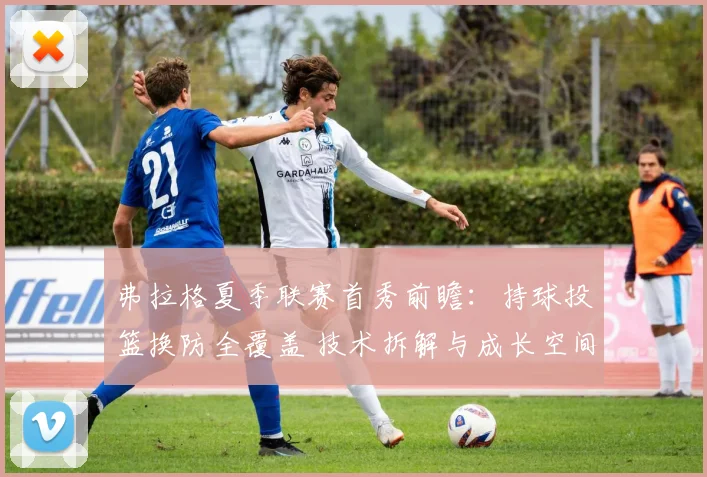 弗拉格夏季联赛首秀前瞻：持球投篮换防全覆盖 技术拆解与成长空间分析