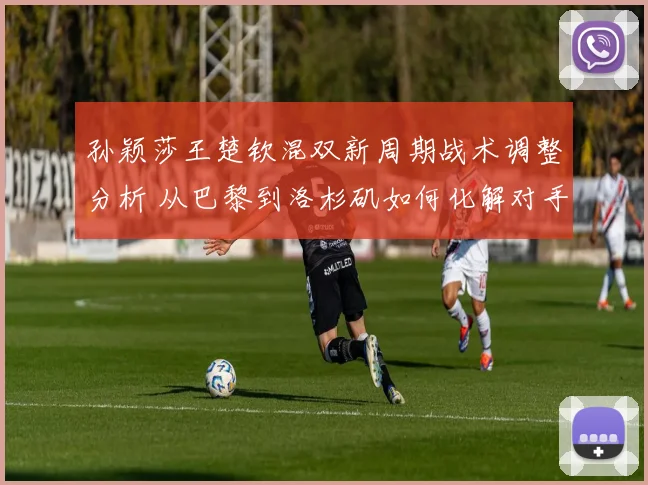 孙颖莎王楚钦混双新周期战术调整分析 从巴黎到洛杉矶如何化解对手限制
