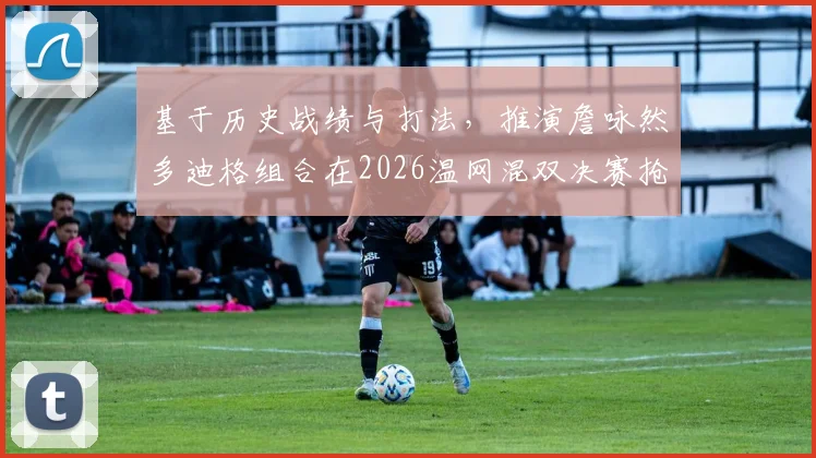 基于历史战绩与打法，推演詹咏然多迪格组合在2026温网混双决赛抢十关键分博弈