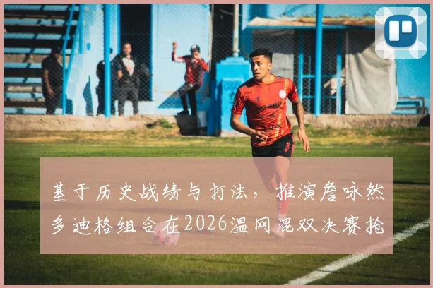 基于历史战绩与打法，推演詹咏然多迪格组合在2026温网混双决赛抢十关键分博弈
