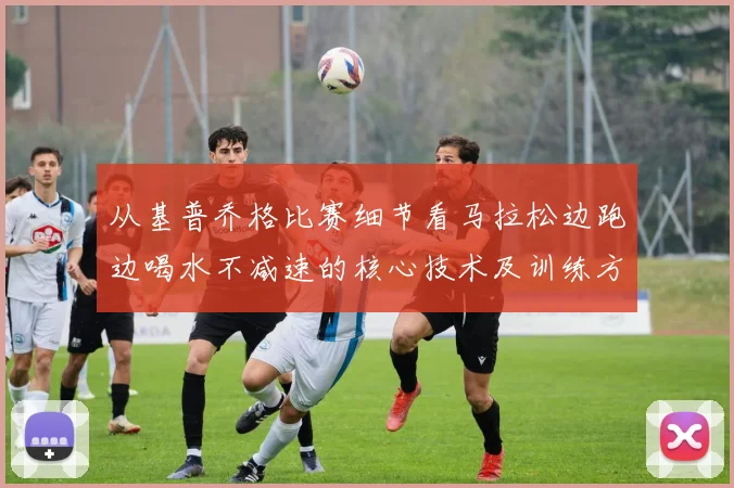 从基普乔格比赛细节看马拉松边跑边喝水不减速的核心技术及训练方法