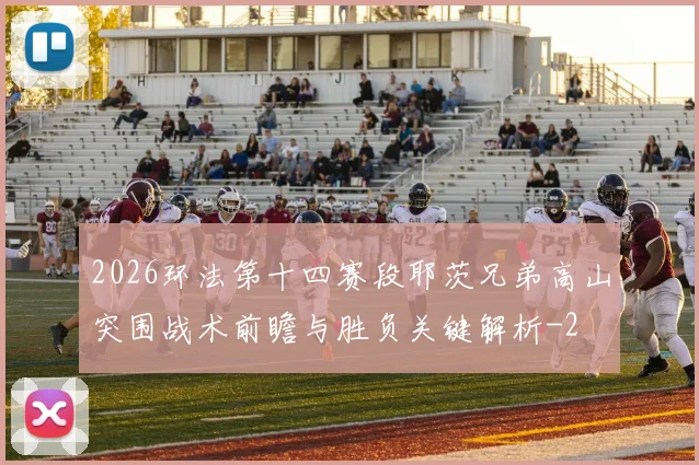 2026环法第十四赛段耶茨兄弟高山突围战术前瞻与胜负关键解析