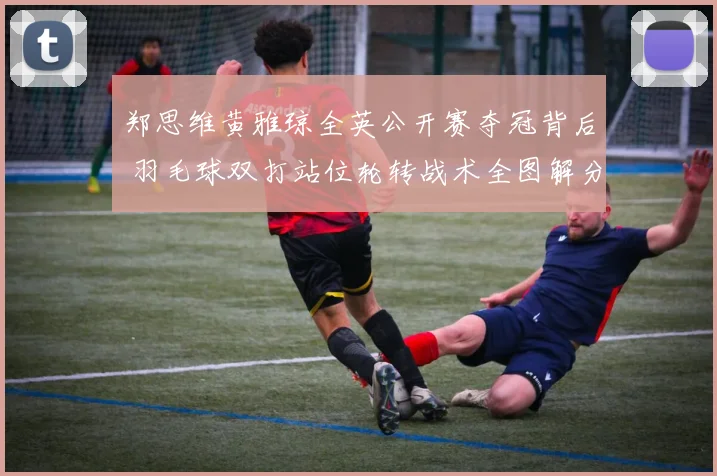 郑思维黄雅琼全英公开赛夺冠背后 羽毛球双打站位轮转战术全图解分析