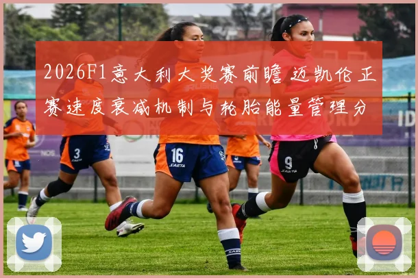 2026F1意大利大奖赛前瞻 迈凯伦正赛速度衰减机制与轮胎能量管理分析
