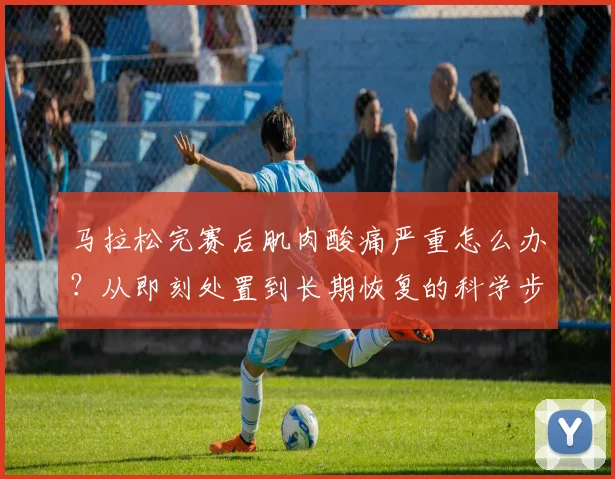 马拉松完赛后肌肉酸痛严重怎么办？从即刻处置到长期恢复的科学步骤