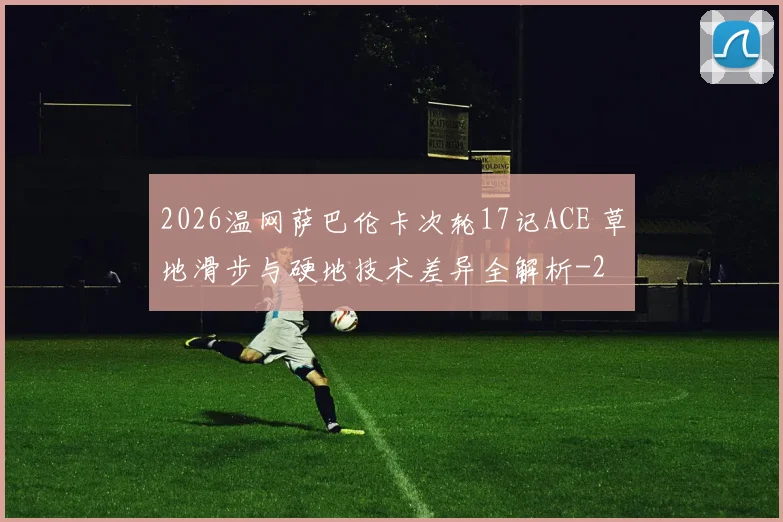 2026温网萨巴伦卡次轮17记ACE 草地滑步与硬地技术差异全解析