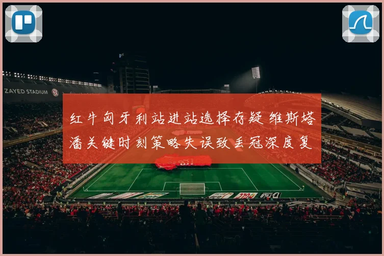 红牛匈牙利站进站选择存疑 维斯塔潘关键时刻策略失误致丢冠深度复盘