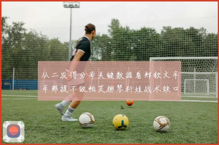 从二发得分率关键数据看郑钦文辛辛那提不敌帕芙柳琴科娃战术缺口
