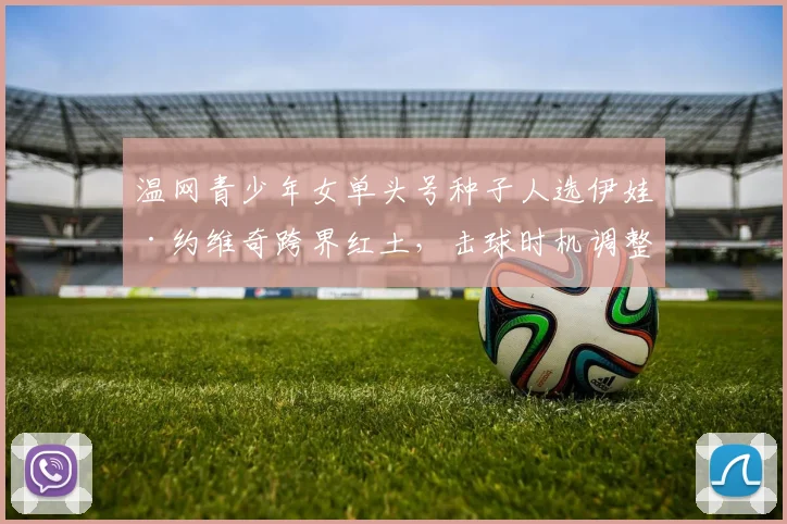 温网青少年女单头号种子人选伊娃·约维奇跨界红土，击球时机调整与滑步适应性分析